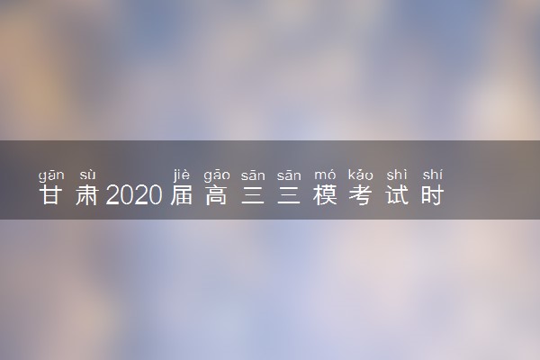 甘肃2020届高三三模考试时间安排