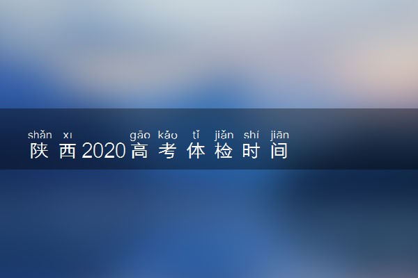陕西2020高考体检时间