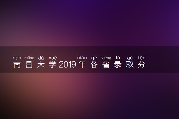 南昌大学2019年各省录取分数线