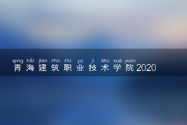 青海建筑职业技术学院2020年单招考试时间与地点