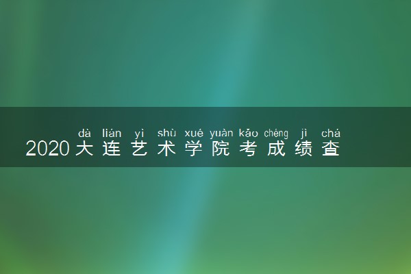 2020大连艺术学院考成绩查询时间及入口