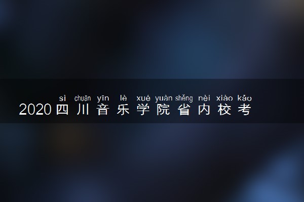 2020四川音乐学院省内校考时间及考点设置