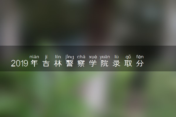 2019年吉林警察学院录取分数线是多少