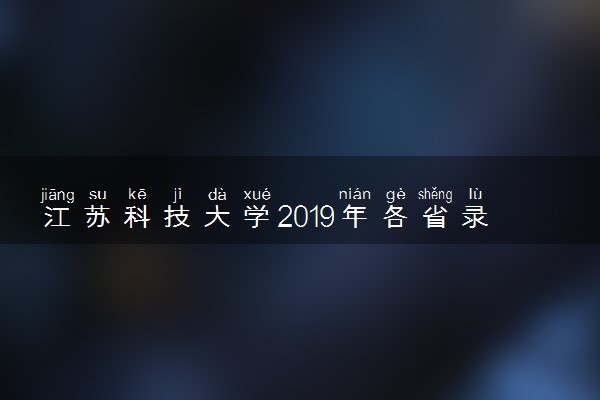 江苏科技大学2019年各省录取分数线汇总