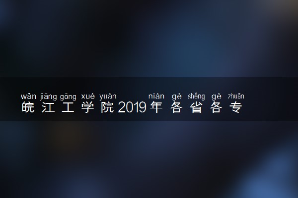 皖江工学院2019年各省各专业录取分数线