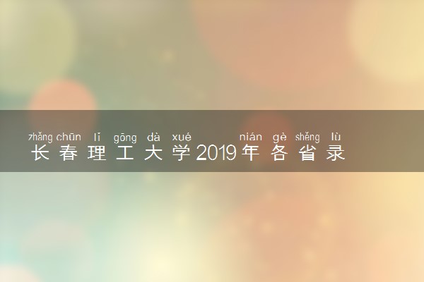 长春理工大学2019年各省录取分数线详情