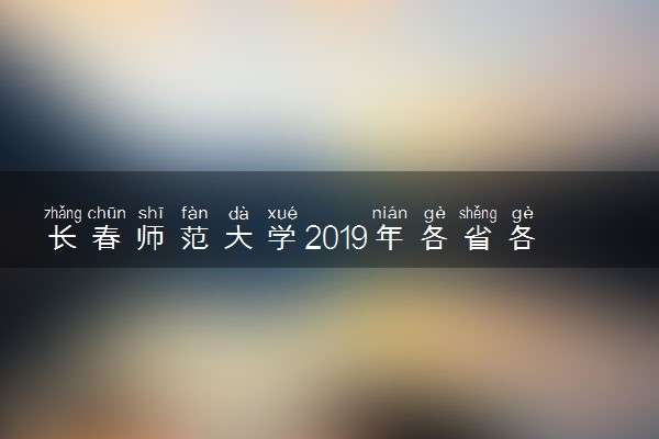 长春师范大学2019年各省各专业录取分数线