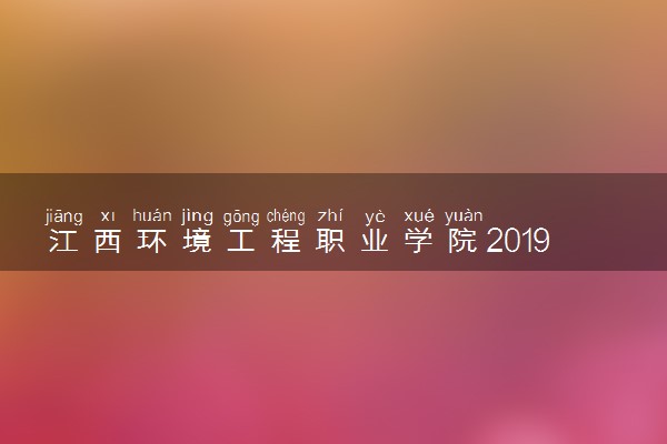 江西环境工程职业学院2019年各省录取分数线详情