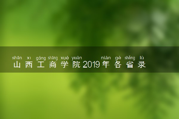 山西工商学院2019年各省录取分数线详情