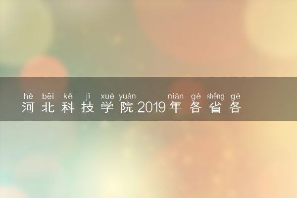 河北科技学院2019年各省各专业录取分数线