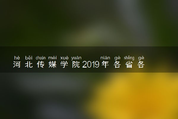 河北传媒学院2019年各省各专业录取分数线