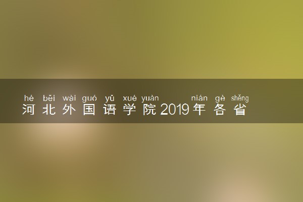 河北外国语学院2019年各省录取分数线详情