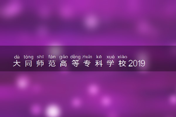 大同师范高等专科学校2019年各省录取分数线详情