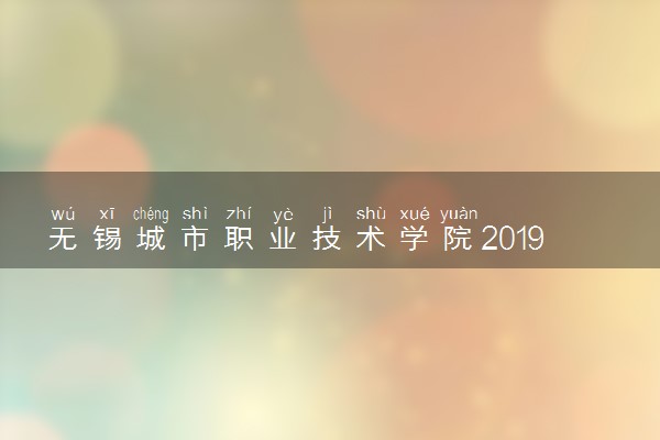 无锡城市职业技术学院2019年各省各专业录取分数线