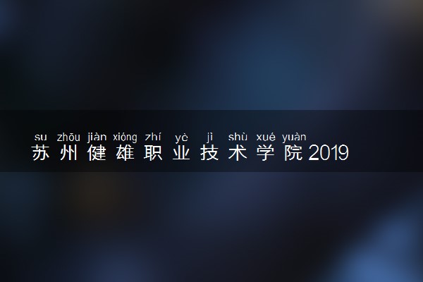 苏州健雄职业技术学院2019年各省录取分数线汇总