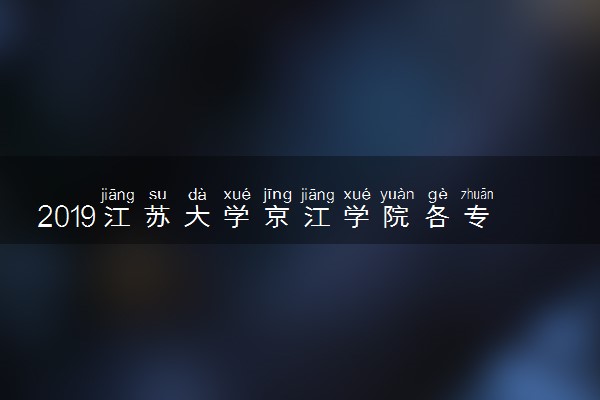 2019江苏大学京江学院各专业录取分数线汇总