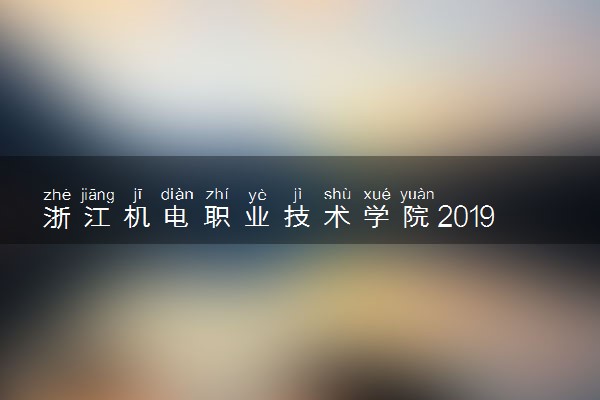 浙江机电职业技术学院2019年各省录取分数线详情