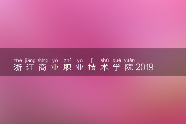 浙江商业职业技术学院2019年各省各专业录取分数线