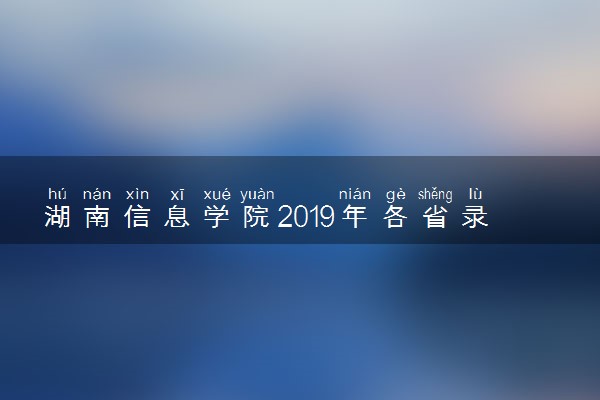 湖南信息学院2019年各省录取分数线详情