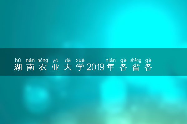 湖南农业大学2019年各省各专业录取分数线