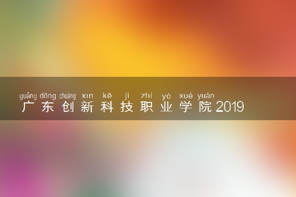 广东创新科技职业学院2019年各省录取分数线详情