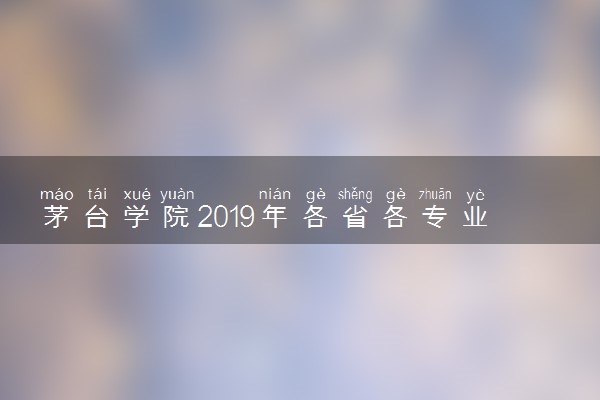 茅台学院2019年各省各专业录取分数线