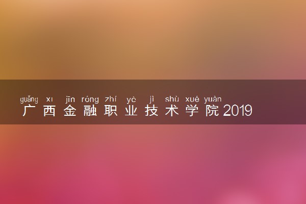 广西金融职业技术学院2019年各省录取分数线详情