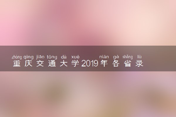 重庆交通大学2019年各省录取分数线详情