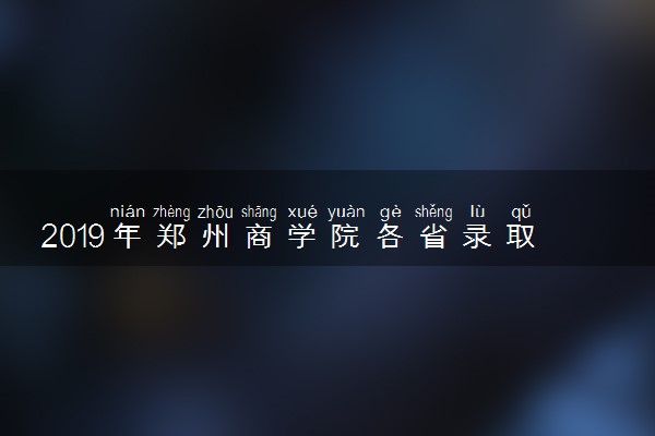 2019年郑州商学院各省录取分数线