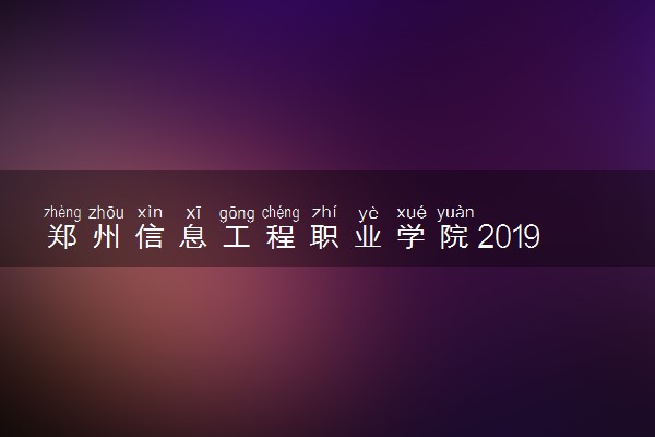 郑州信息工程职业学院2019年各省录取分数线详情