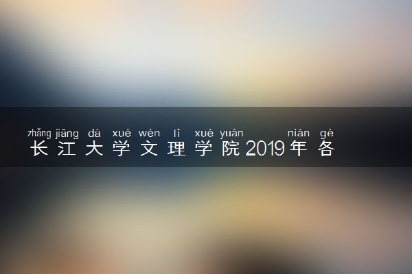 长江大学文理学院2019年各省录取分数线详情