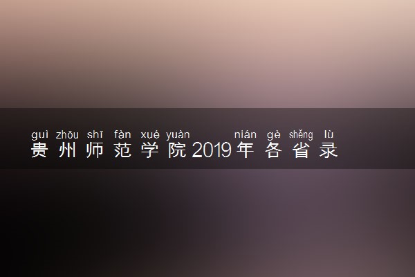 贵州师范学院2019年各省录取分数线详情