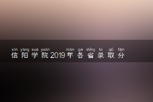 信阳学院2019年各省录取分数线详情