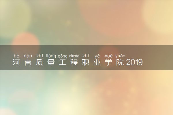 河南质量工程职业学院2019年各省各专业录取分数线