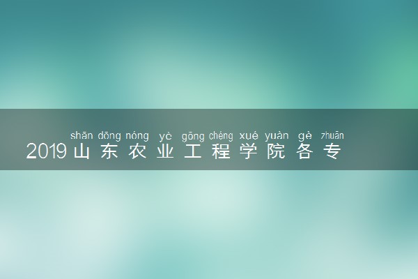2019山东农业工程学院各专业录取分数线汇总