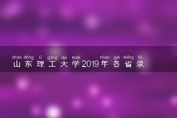 山东理工大学2019年各省录取分数线汇总