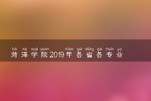 菏泽学院2019年各省各专业录取分数线