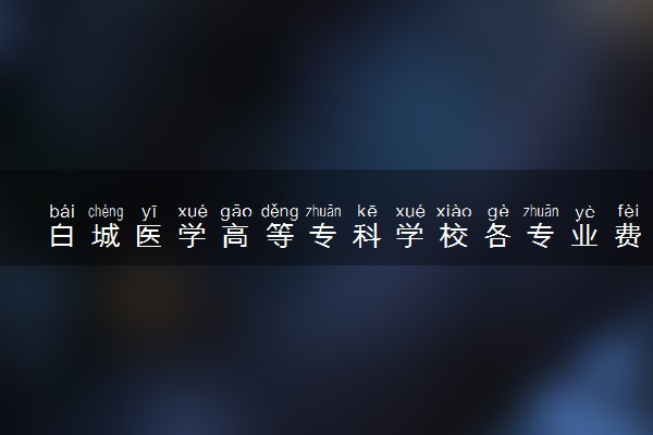 白城医学高等专科学校各专业费用一年多少钱