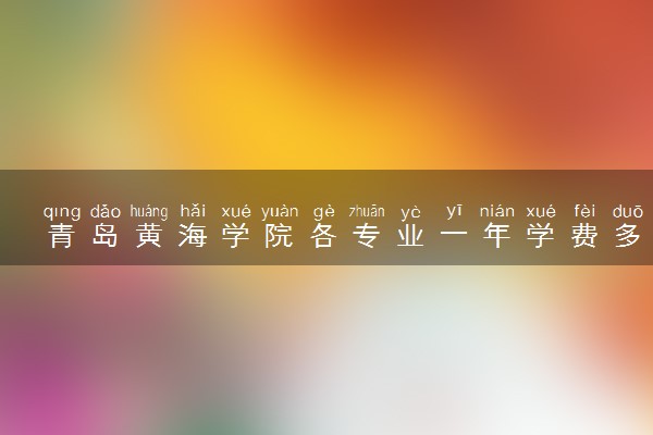 青岛黄海学院各专业一年学费多少钱