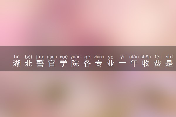 湖北警官学院各专业一年收费是多少