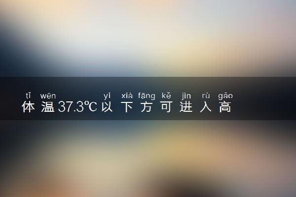 体温37.3℃以下方可进入高考考点