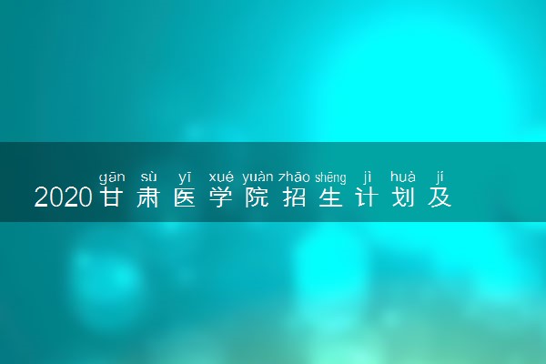 2020甘肃医学院招生计划及人数