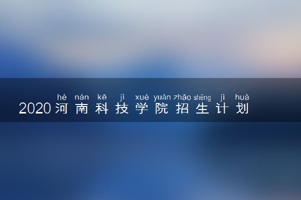 2020河南科技学院招生计划及人数