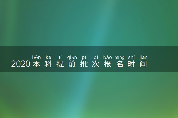 2020本科提前批次报名时间及注意事项