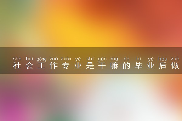 社会工作专业是干嘛的毕业后做什么