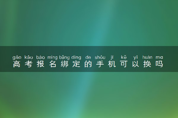 高考报名绑定的手机可以换吗