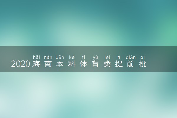 2020海南本科体育类提前批投档分数线