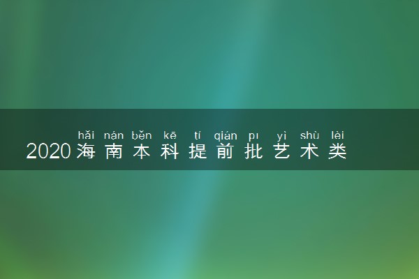 2020海南本科提前批艺术类投档分数线