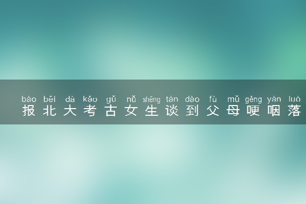 报北大考古女生谈到父母哽咽落泪