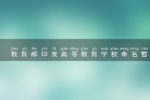 教育部印发高等教育学校命名暂行办法 具体情况是什么